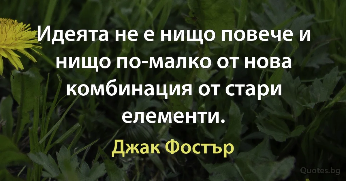 Идеята не е нищо повече и нищо по-малко от нова комбинация от стари елементи. (Джак Фостър)