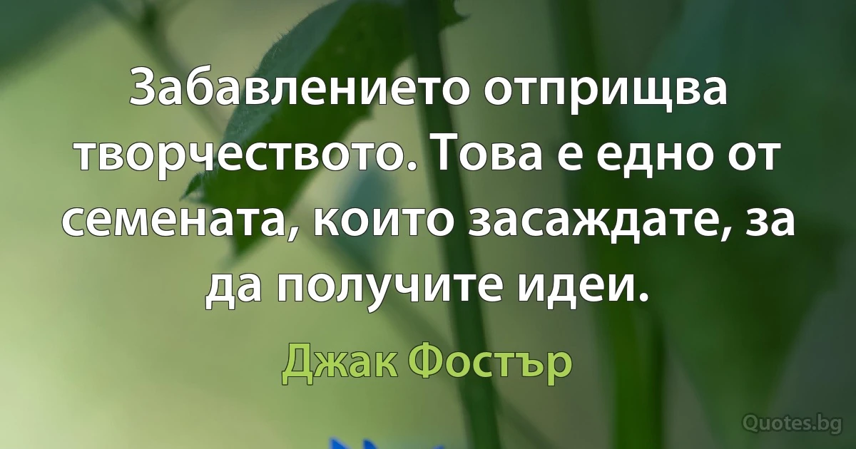 Забавлението отприщва творчеството. Това е едно от семената, които засаждате, за да получите идеи. (Джак Фостър)