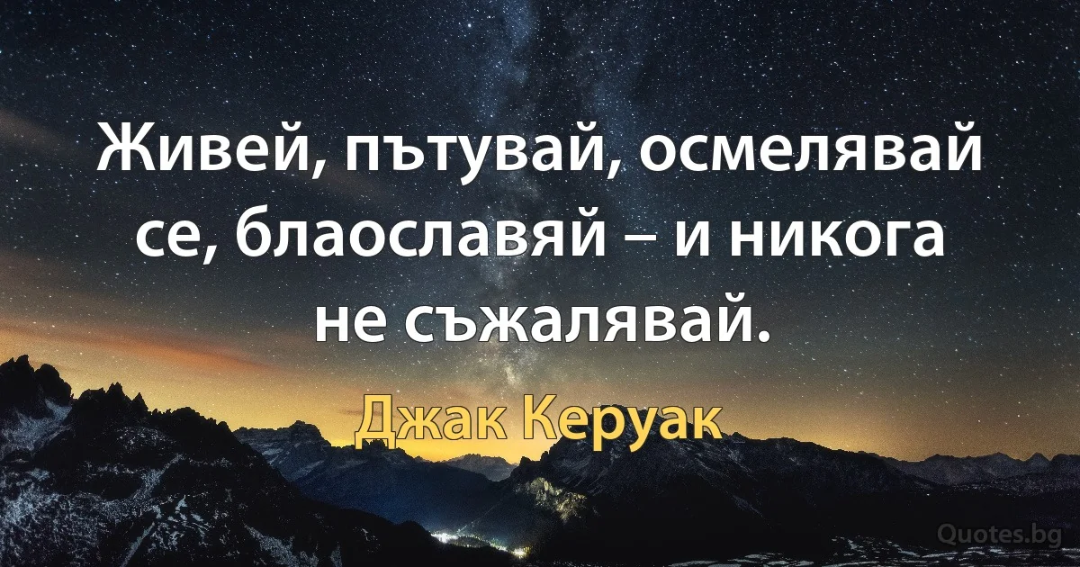 Живей, пътувай, осмелявай се, блаославяй – и никога не съжалявай. (Джак Керуак)