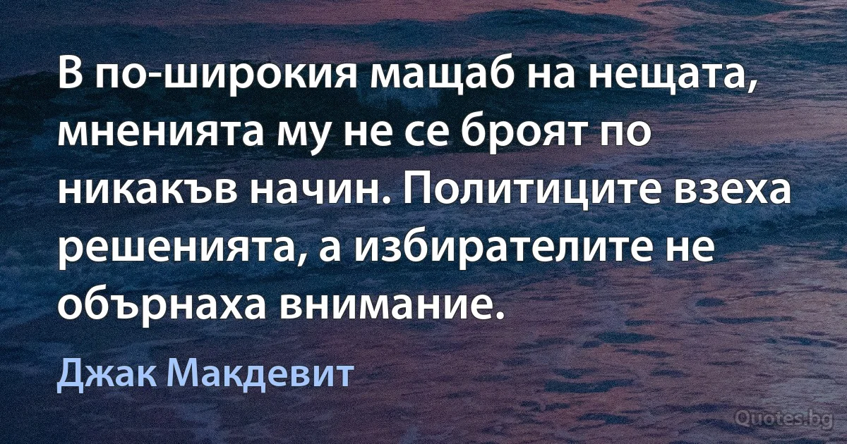 В по-широкия мащаб на нещата, мненията му не се броят по никакъв начин. Политиците взеха решенията, а избирателите не обърнаха внимание. (Джак Макдевит)