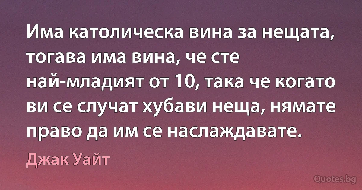 Има католическа вина за нещата, тогава има вина, че сте най-младият от 10, така че когато ви се случат хубави неща, нямате право да им се наслаждавате. (Джак Уайт)