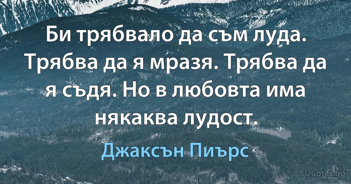 Би трябвало да съм луда. Трябва да я мразя. Трябва да я съдя. Но в любовта има някаква лудост. (Джаксън Пиърс)