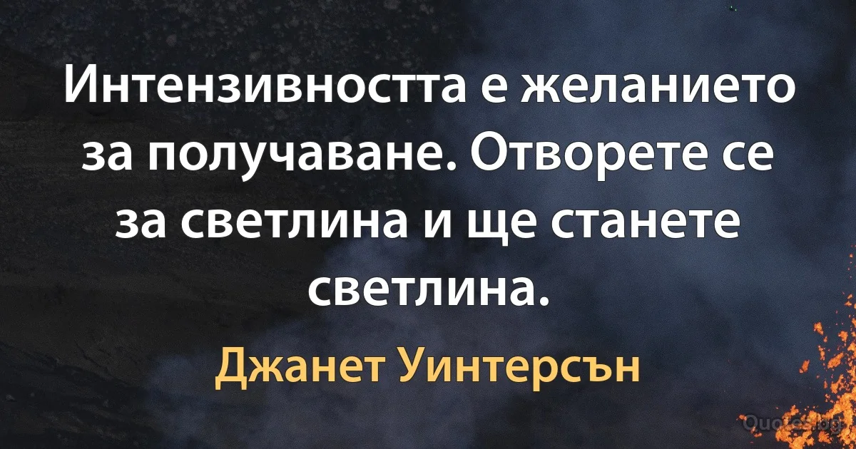 Интензивността е желанието за получаване. Отворете се за светлина и ще станете светлина. (Джанет Уинтерсън)