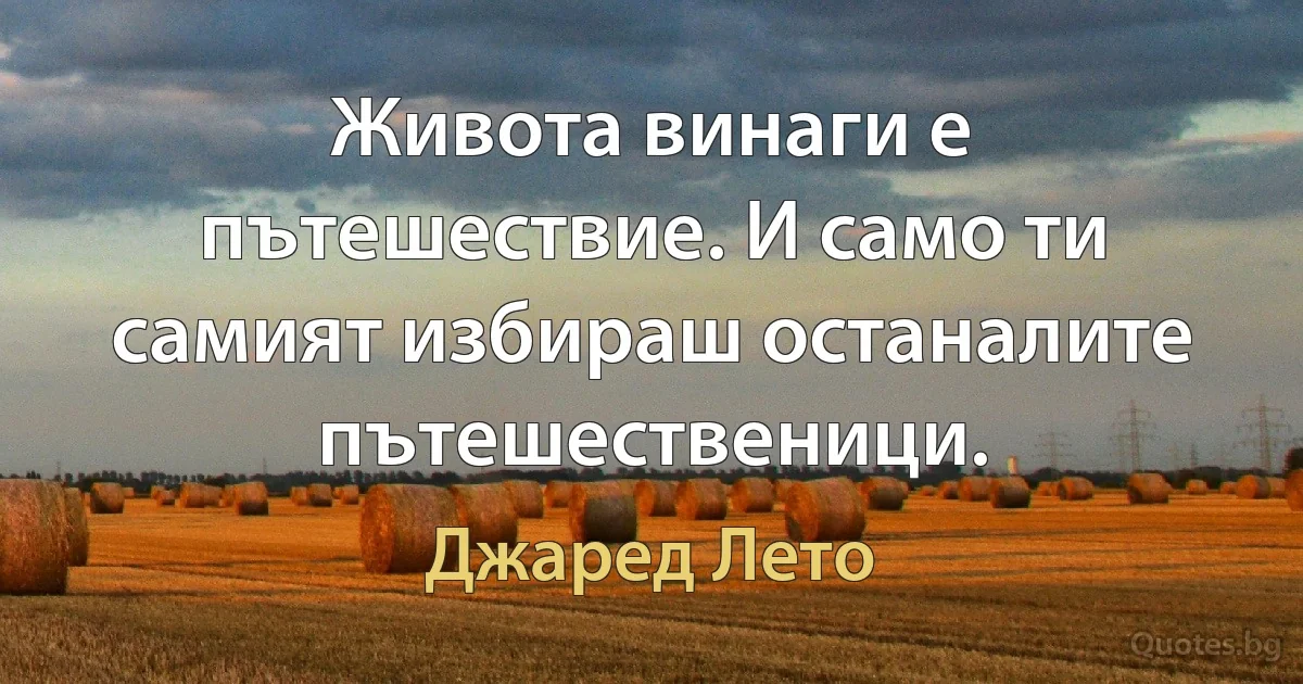 Живота винаги е пътешествие. И само ти самият избираш останалите пътешественици. (Джаред Лето)