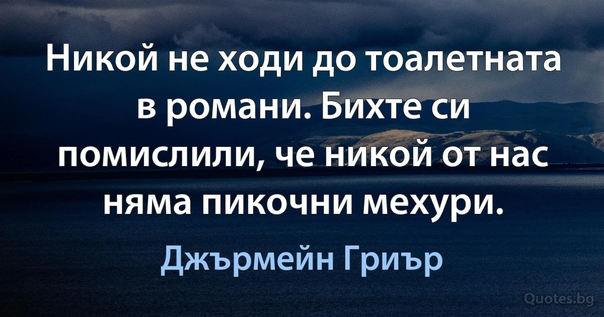 Никой не ходи до тоалетната в романи. Бихте си помислили, че никой от нас няма пикочни мехури. (Джърмейн Гриър)