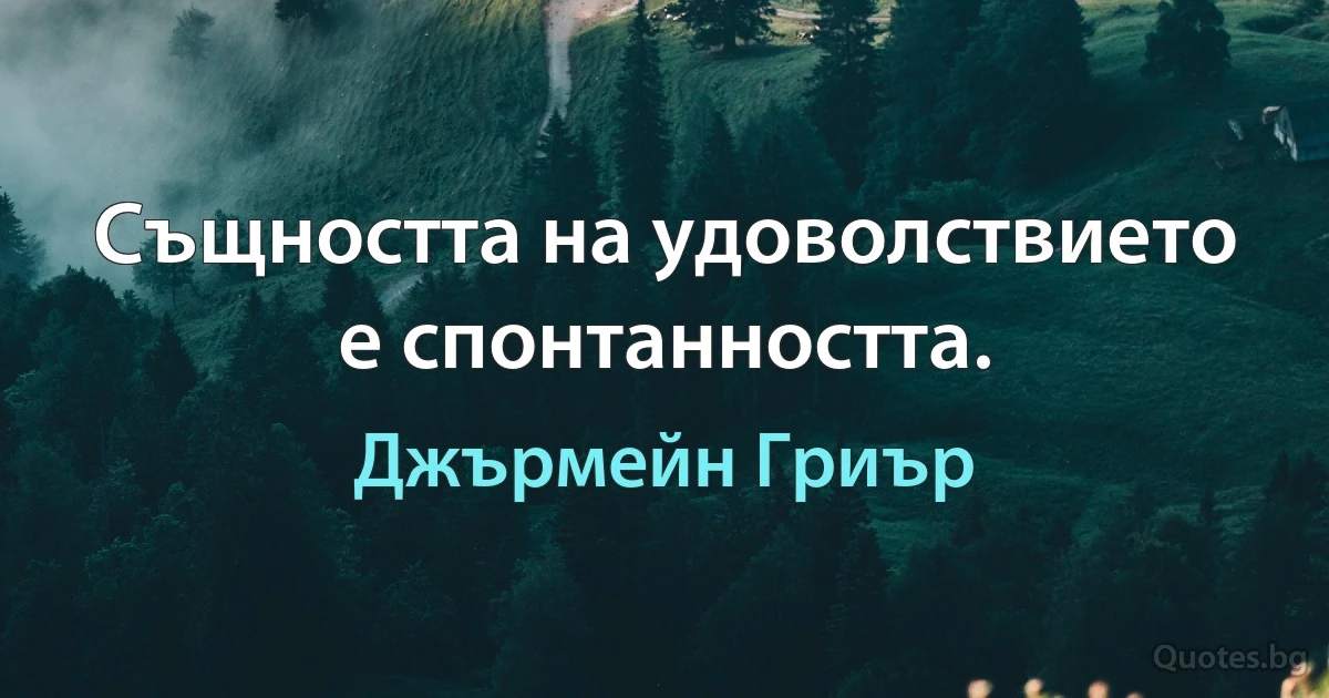 Същността на удоволствието е спонтанността. (Джърмейн Гриър)