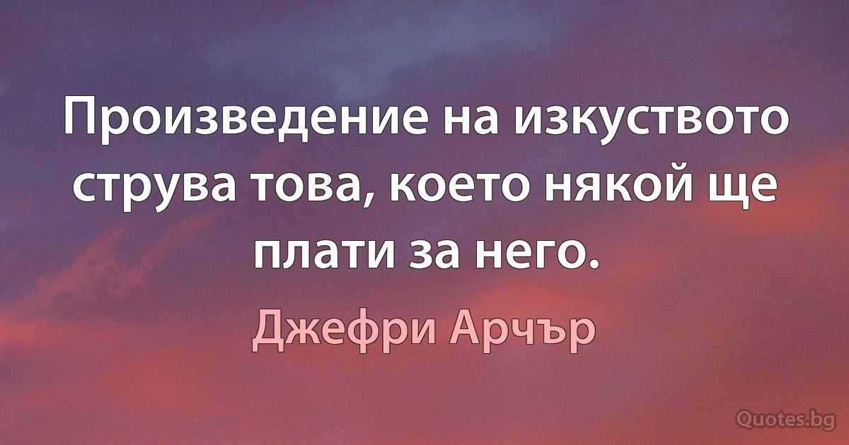 Произведение на изкуството струва това, което някой ще плати за него. (Джефри Арчър)