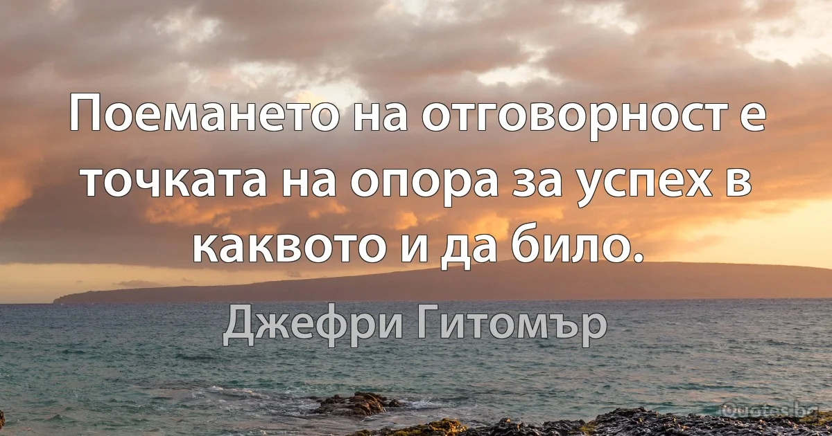 Поемането на отговорност е точката на опора за успех в каквото и да било. (Джефри Гитомър)