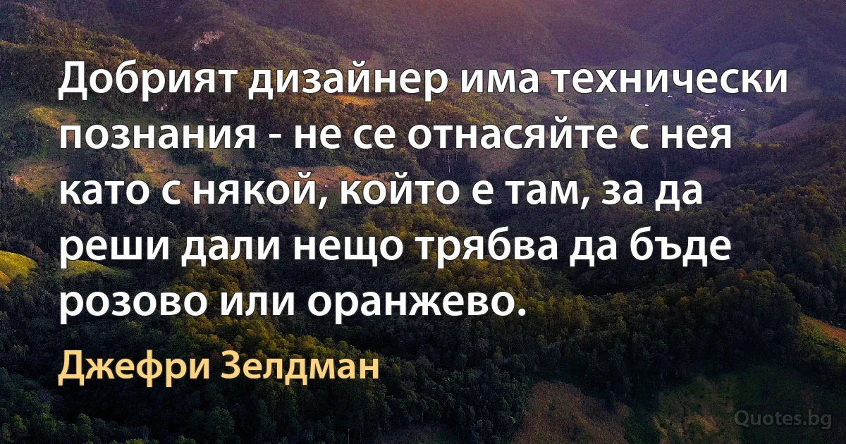 Добрият дизайнер има технически познания - не се отнасяйте с нея като с някой, който е там, за да реши дали нещо трябва да бъде розово или оранжево. (Джефри Зелдман)