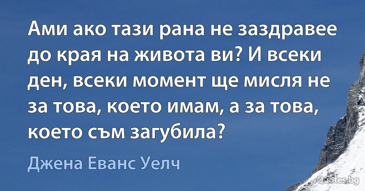 Ами ако тази рана не заздравее до края на живота ви? И всеки ден, всеки момент ще мисля не за това, което имам, а за това, което съм загубила? (Джена Еванс Уелч)