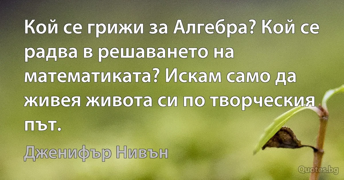 Кой се грижи за Алгебра? Кой се радва в решаването на математиката? Искам само да живея живота си по творческия път. (Дженифър Нивън)