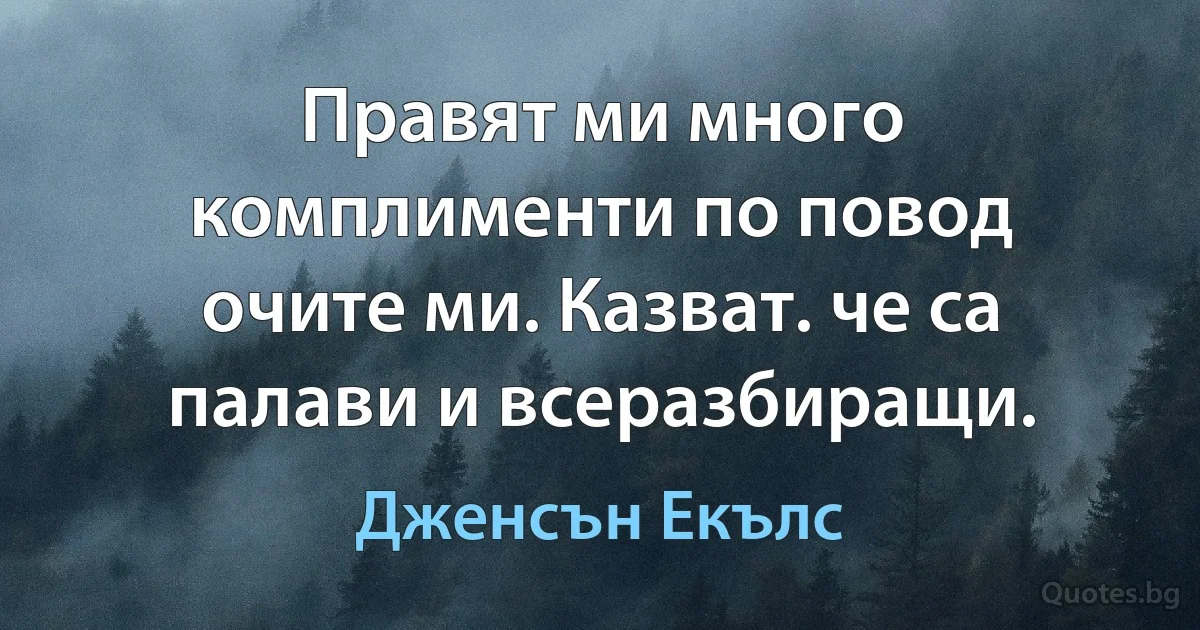 Правят ми много комплименти по повод очите ми. Казват. че са палави и всеразбиращи. (Дженсън Екълс)