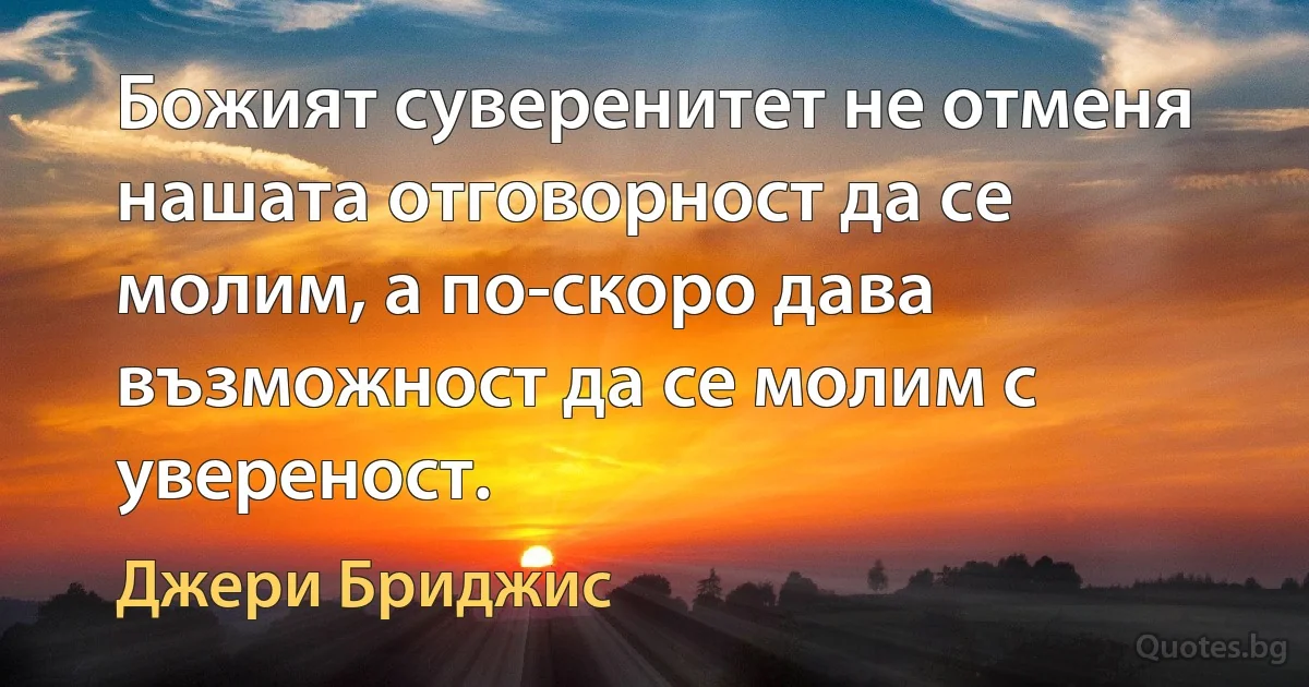 Божият суверенитет не отменя нашата отговорност да се молим, а по-скоро дава възможност да се молим с увереност. (Джери Бриджис)