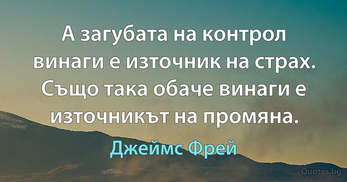 А загубата на контрол винаги е източник на страх. Също така обаче винаги е източникът на промяна. (Джеймс Фрей)