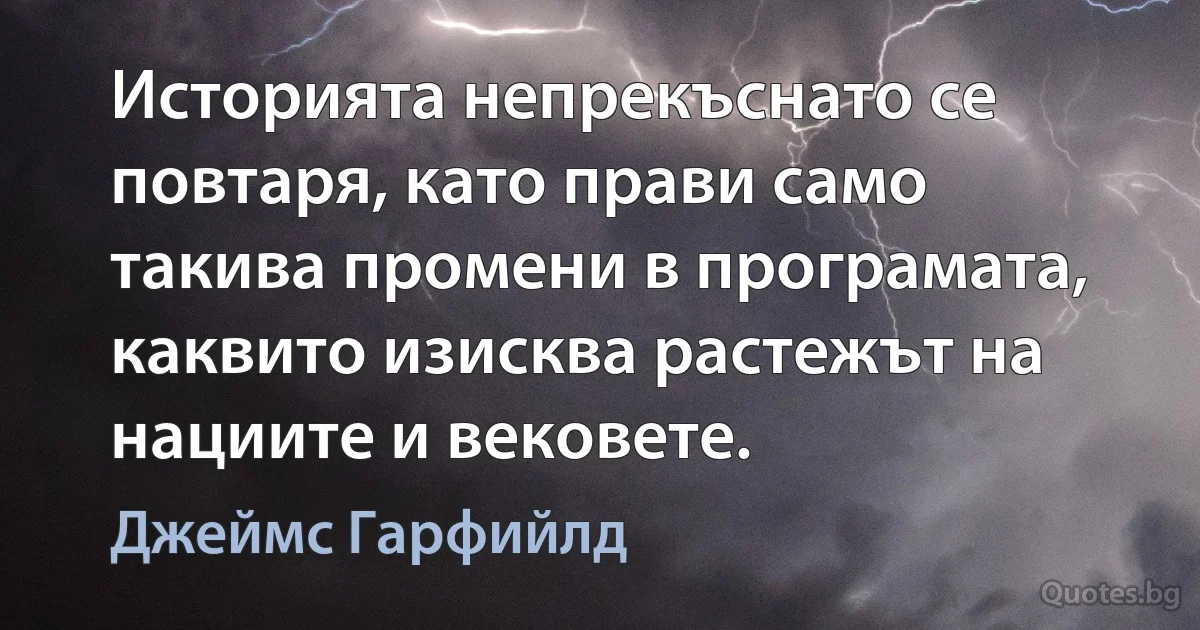 Историята непрекъснато се повтаря, като прави само такива промени в програмата, каквито изисква растежът на нациите и вековете. (Джеймс Гарфийлд)