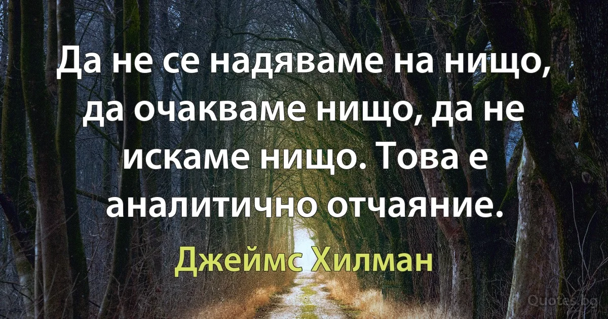 Да не се надяваме на нищо, да очакваме нищо, да не искаме нищо. Това е аналитично отчаяние. (Джеймс Хилман)