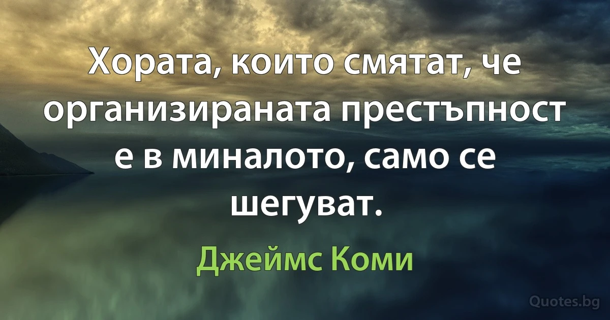 Хората, които смятат, че организираната престъпност е в миналото, само се шегуват. (Джеймс Коми)