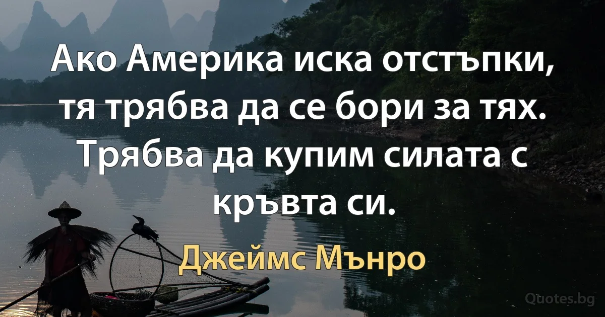 Ако Америка иска отстъпки, тя трябва да се бори за тях. Трябва да купим силата с кръвта си. (Джеймс Мънро)