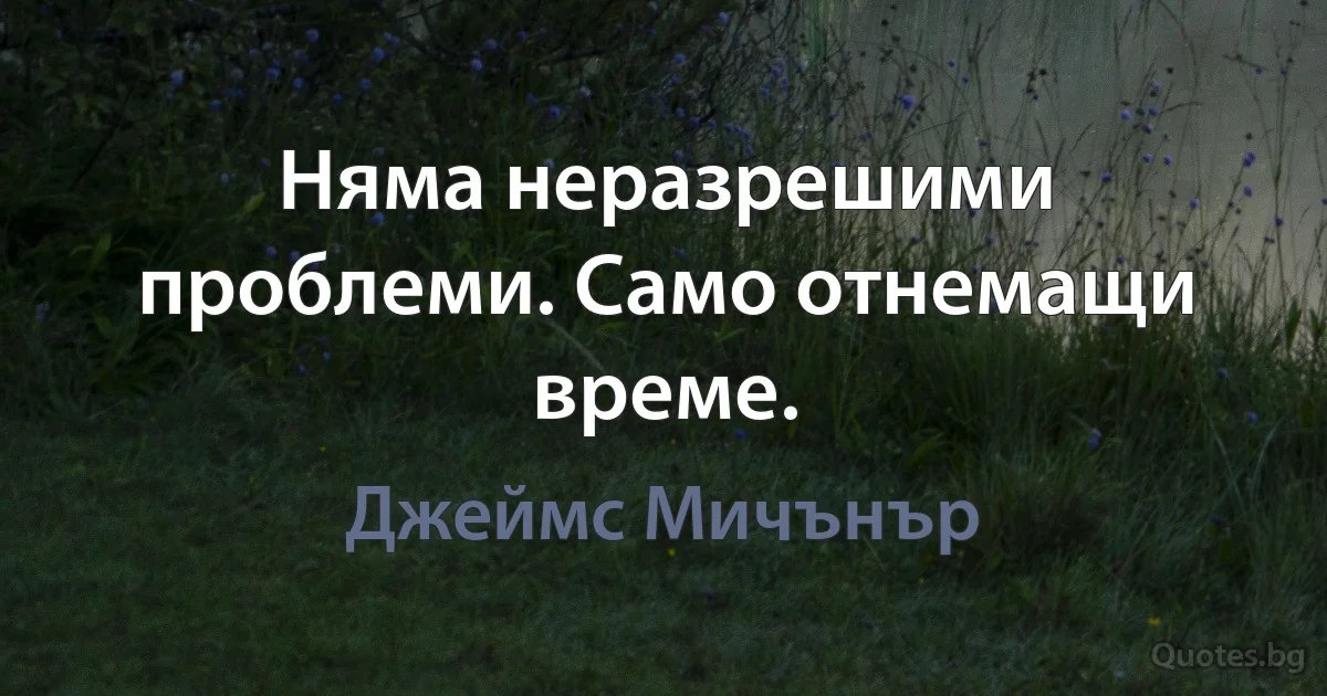 Няма неразрешими проблеми. Само отнемащи време. (Джеймс Мичънър)