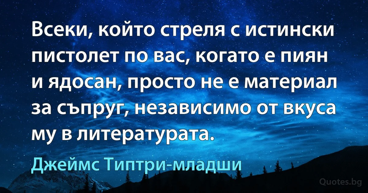 Всеки, който стреля с истински пистолет по вас, когато е пиян и ядосан, просто не е материал за съпруг, независимо от вкуса му в литературата. (Джеймс Типтри-младши)