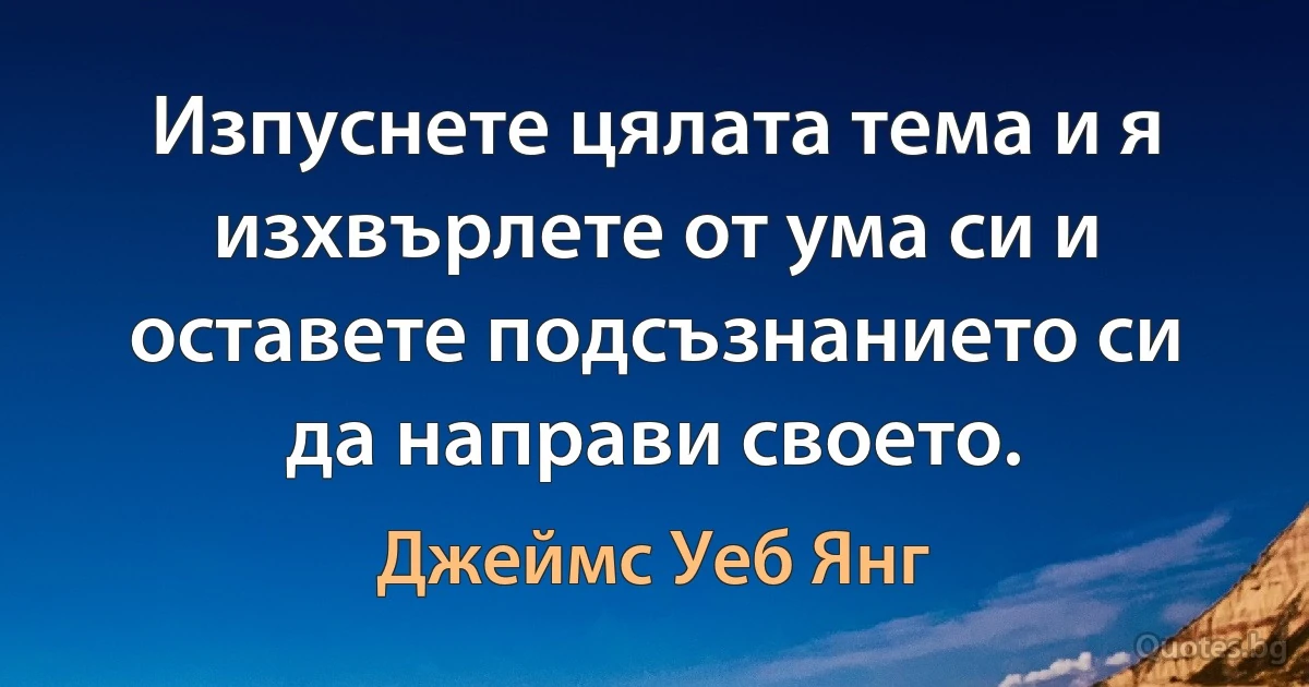 Изпуснете цялата тема и я изхвърлете от ума си и оставете подсъзнанието си да направи своето. (Джеймс Уеб Янг)