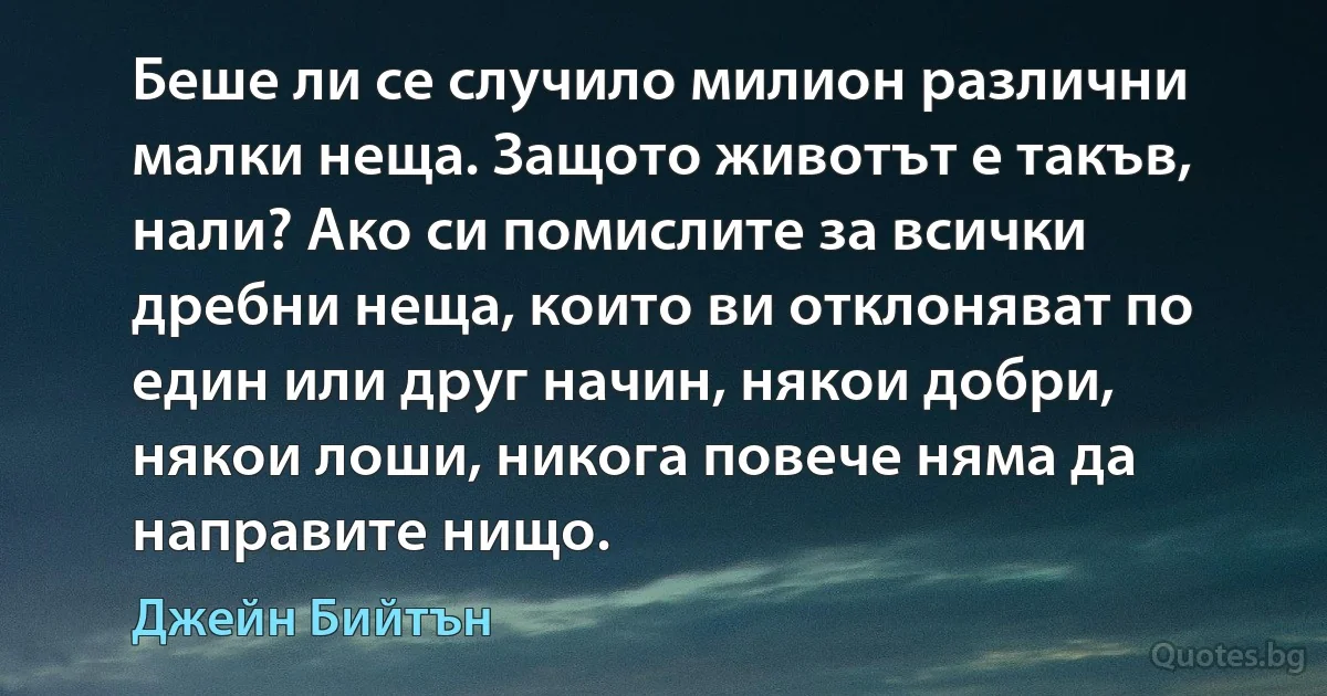 Беше ли се случило милион различни малки неща. Защото животът е такъв, нали? Ако си помислите за всички дребни неща, които ви отклоняват по един или друг начин, някои добри, някои лоши, никога повече няма да направите нищо. (Джейн Бийтън)