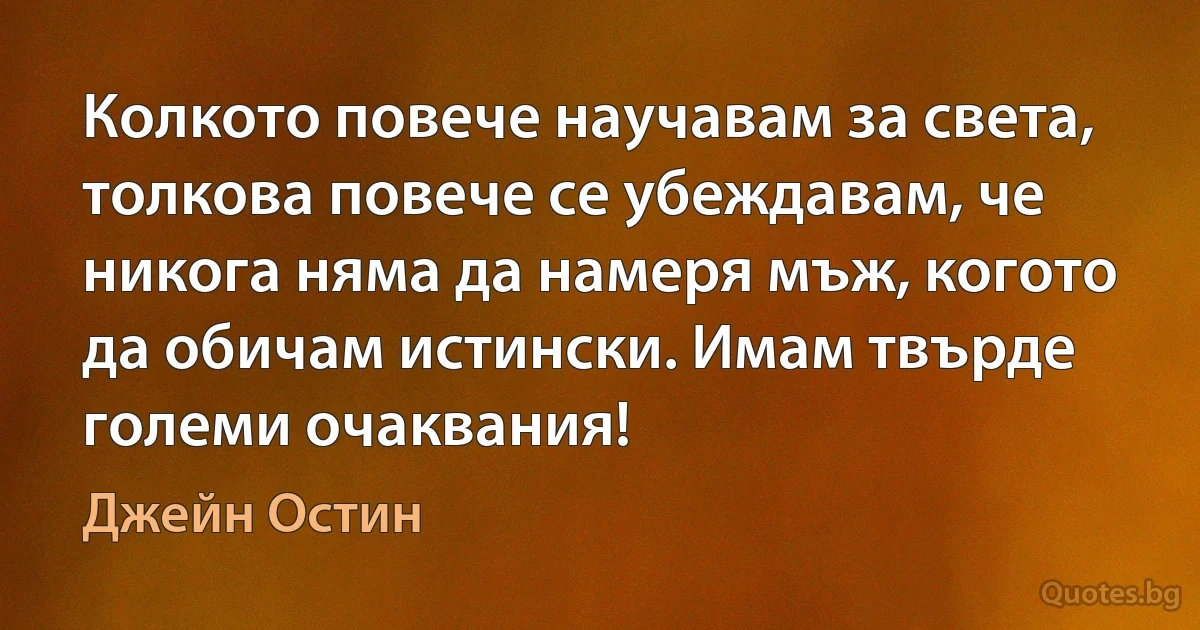 Колкото повече научавам за света, толкова повече се убеждавам, че никога няма да намеря мъж, когото да обичам истински. Имам твърде големи очаквания! (Джейн Остин)