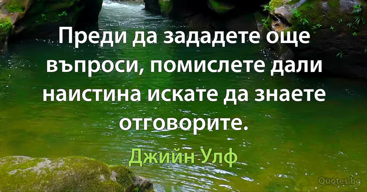 Преди да зададете още въпроси, помислете дали наистина искате да знаете отговорите. (Джийн Улф)