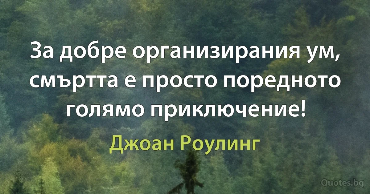 За добре организирания ум, смъртта е просто поредното голямо приключение! (Джоан Роулинг)