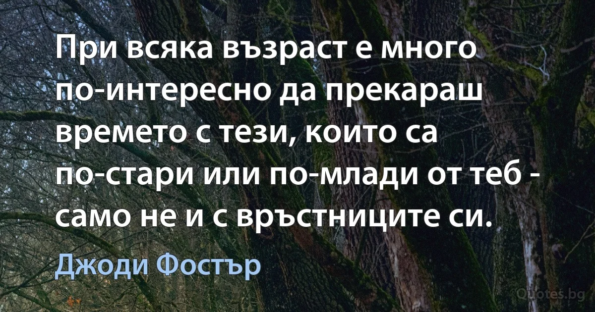 При всяка възраст е много по-интересно да прекараш времето с тези, които са по-стари или по-млади от теб - само не и с връстниците си. (Джоди Фостър)