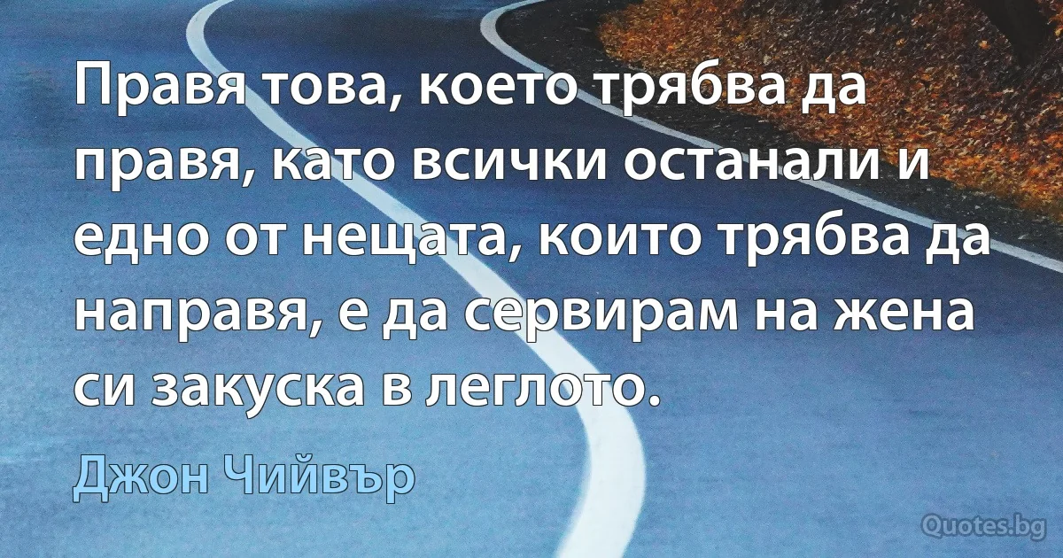 Правя това, което трябва да правя, като всички останали и едно от нещата, които трябва да направя, е да сервирам на жена си закуска в леглото. (Джон Чийвър)