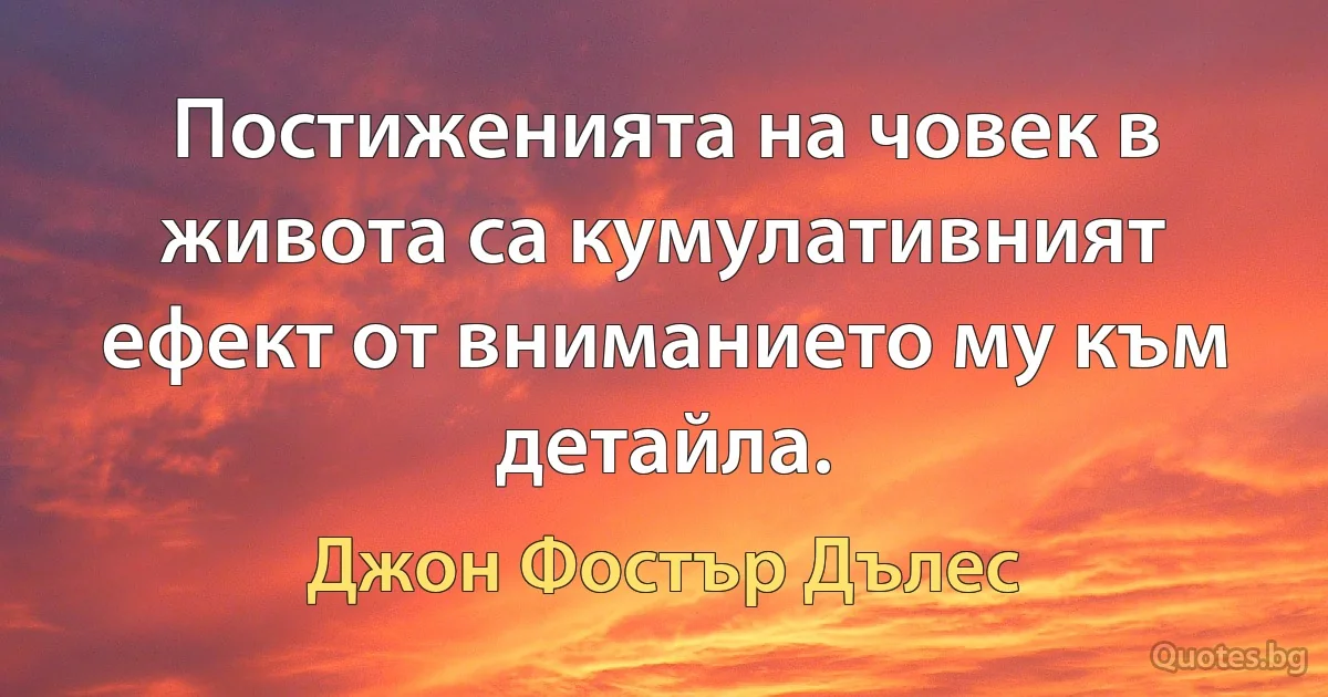 Постиженията на човек в живота са кумулативният ефект от вниманието му към детайла. (Джон Фостър Дълес)