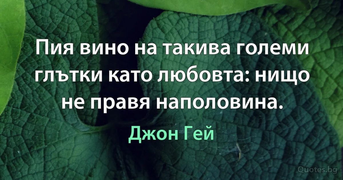 Пия вино на такива големи глътки като любовта: нищо не правя наполовина. (Джон Гей)