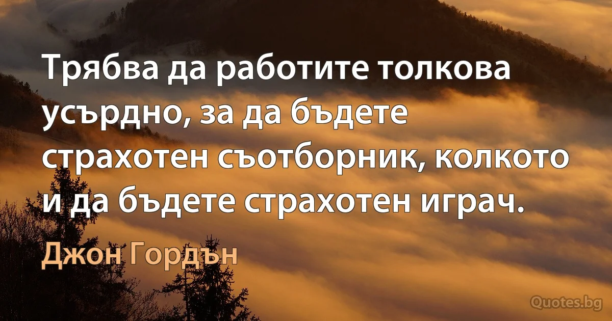 Трябва да работите толкова усърдно, за да бъдете страхотен съотборник, колкото и да бъдете страхотен играч. (Джон Гордън)