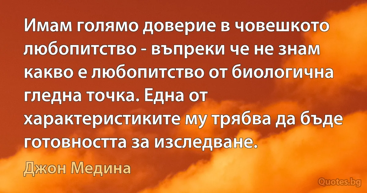 Имам голямо доверие в човешкото любопитство - въпреки че не знам какво е любопитство от биологична гледна точка. Една от характеристиките му трябва да бъде готовността за изследване. (Джон Медина)