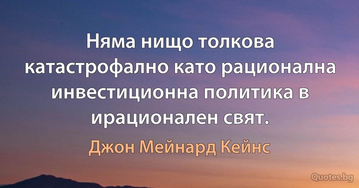 Няма нищо толкова катастрофално като рационална инвестиционна политика в ирационален свят. (Джон Мейнард Кейнс)