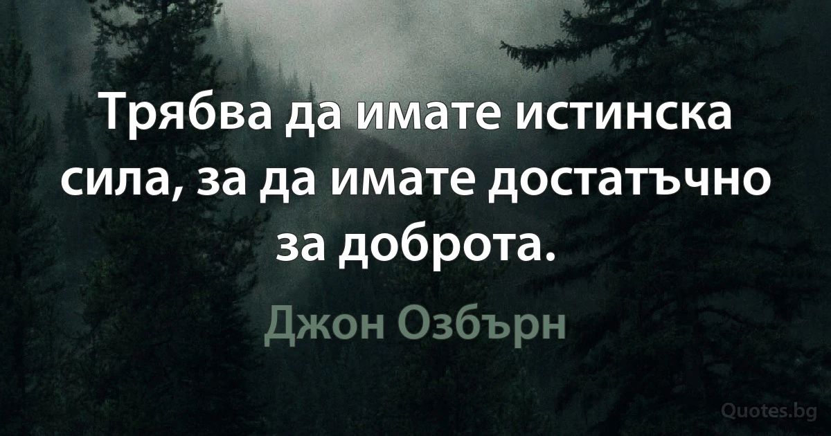 Трябва да имате истинска сила, за да имате достатъчно за доброта. (Джон Озбърн)