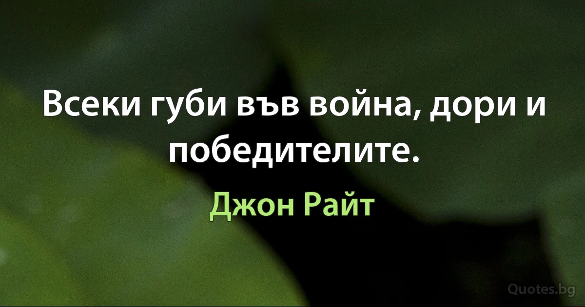 Всеки губи във война, дори и победителите. (Джон Райт)