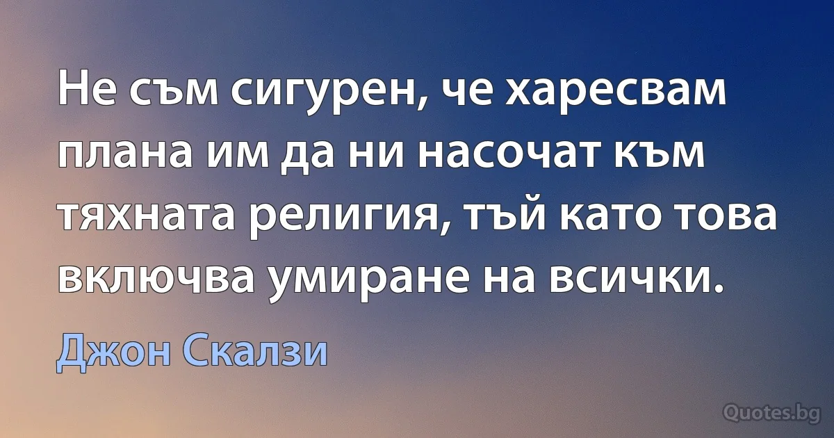 Не съм сигурен, че харесвам плана им да ни насочат към тяхната религия, тъй като това включва умиране на всички. (Джон Скалзи)