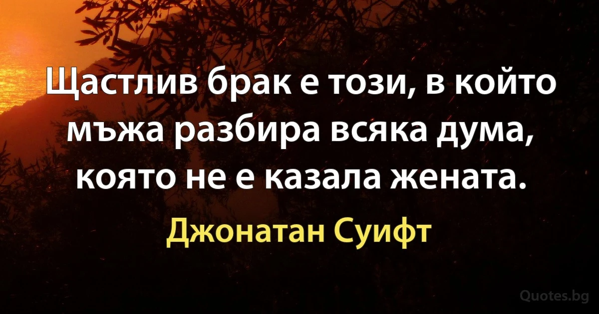 Щастлив брак е този, в който мъжа разбира всяка дума, която не е казала жената. (Джонатан Суифт)