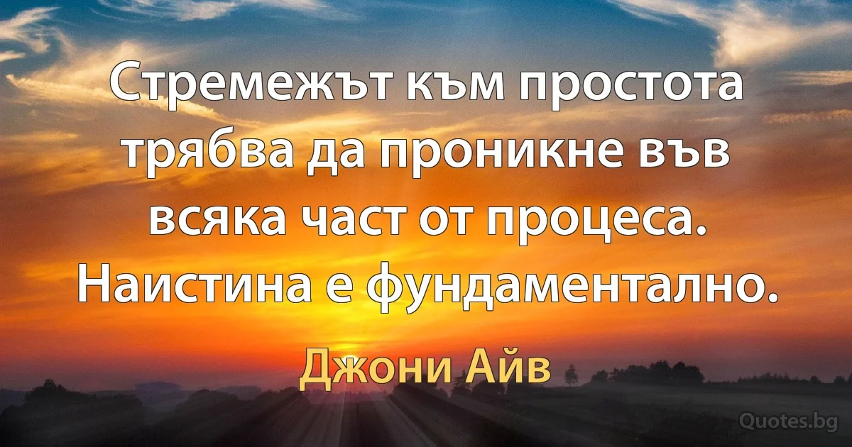 Стремежът към простота трябва да проникне във всяка част от процеса. Наистина е фундаментално. (Джони Айв)