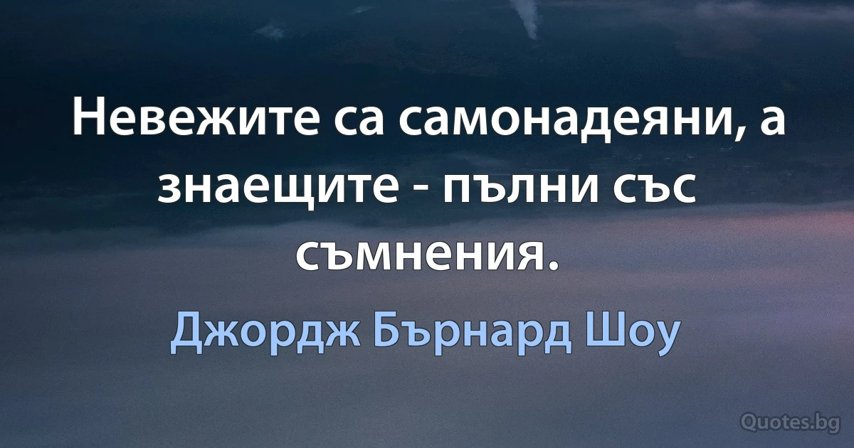 Невежите са самонадеяни, а знаещите - пълни със съмнения. (Джордж Бърнард Шоу)