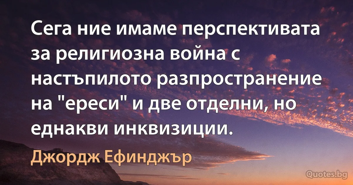 Сега ние имаме перспективата за религиозна война с настъпилото разпространение на "ереси" и две отделни, но еднакви инквизиции. (Джордж Ефинджър)