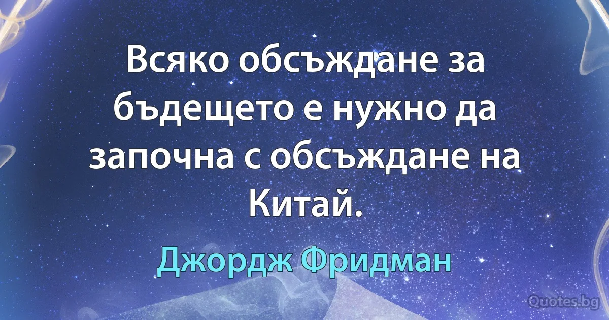 Всяко обсъждане за бъдещето е нужно да започна с обсъждане на Китай. (Джордж Фридман)