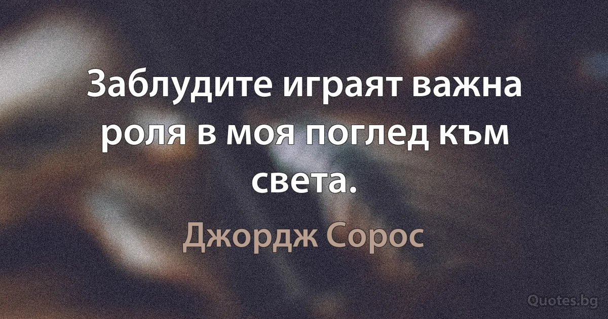 Заблудите играят важна роля в моя поглед към света. (Джордж Сорос)