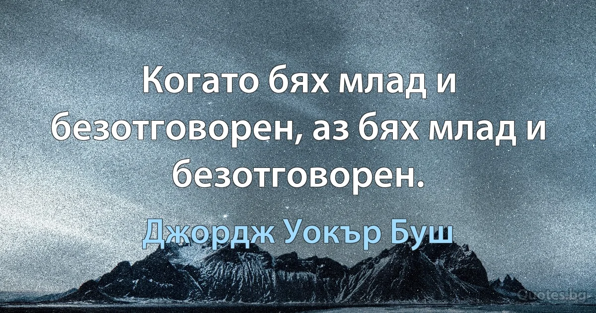 Когато бях млад и безотговорен, аз бях млад и безотговорен. (Джордж Уокър Буш)