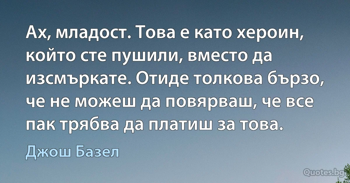 Ах, младост. Това е като хероин, който сте пушили, вместо да изсмъркате. Отиде толкова бързо, че не можеш да повярваш, че все пак трябва да платиш за това. (Джош Базел)