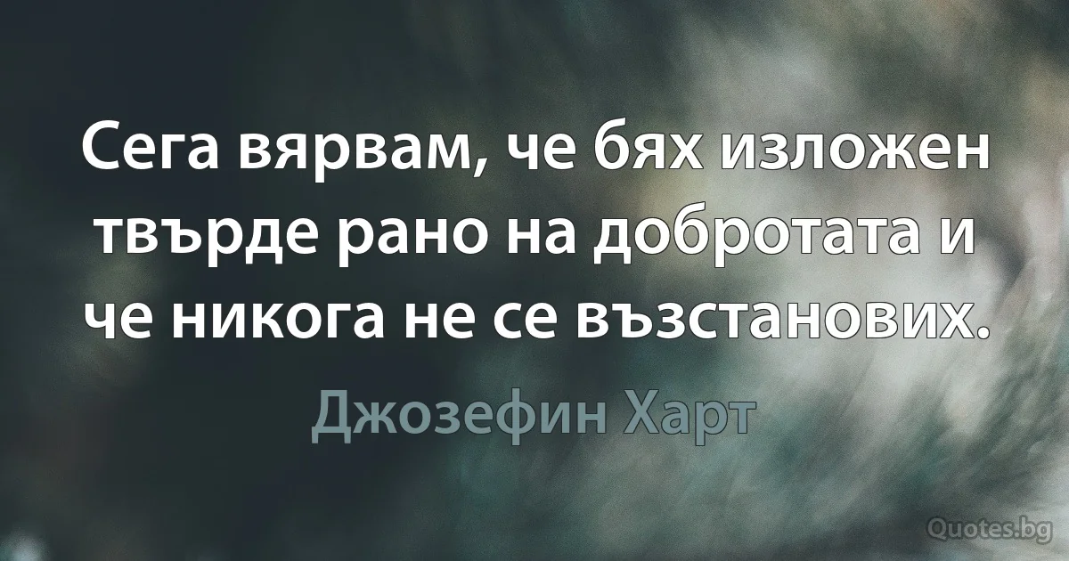 Сега вярвам, че бях изложен твърде рано на добротата и че никога не се възстанових. (Джозефин Харт)