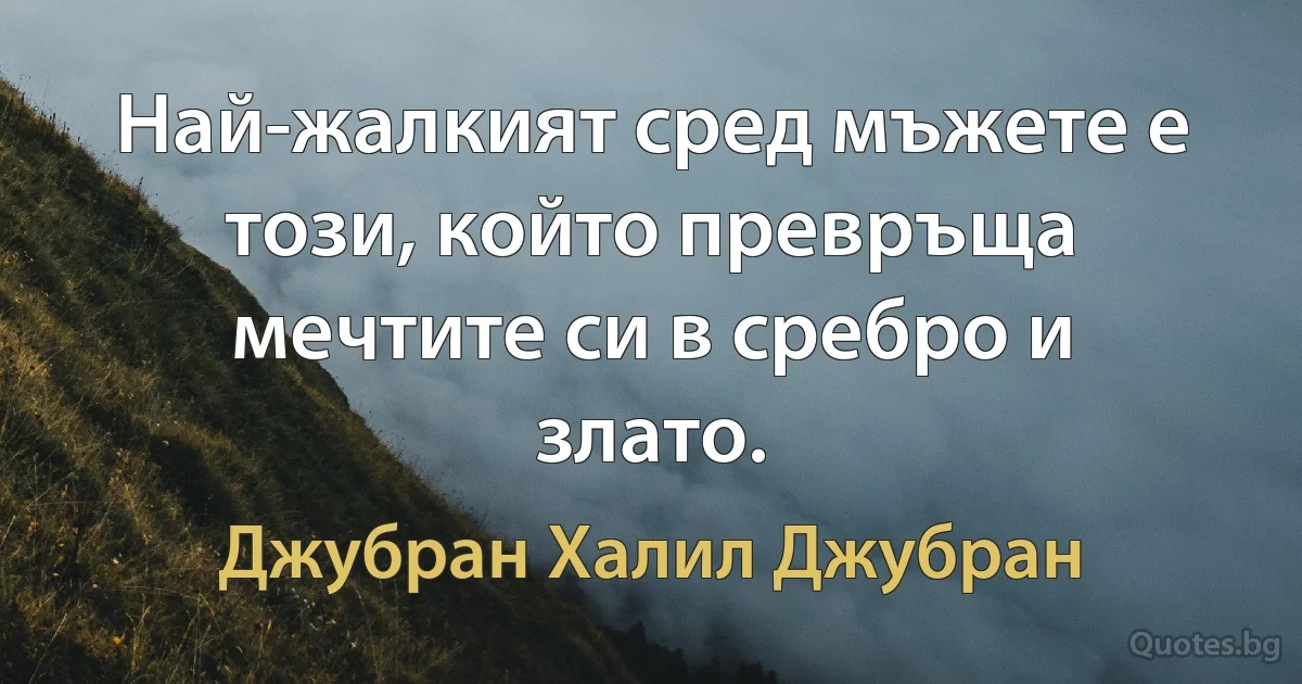 Най-жалкият сред мъжете е този, който превръща мечтите си в сребро и злато. (Джубран Халил Джубран)