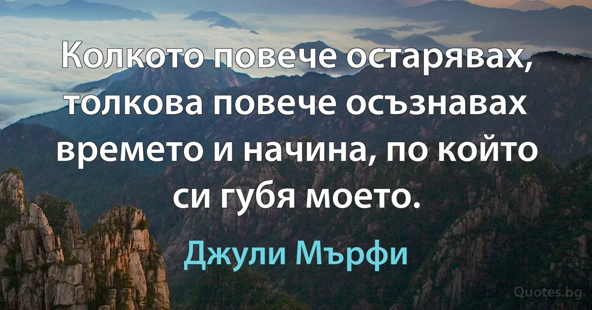 Колкото повече остарявах, толкова повече осъзнавах времето и начина, по който си губя моето. (Джули Мърфи)